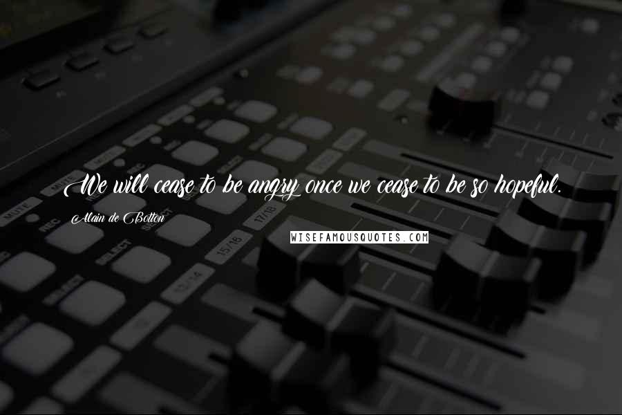 Alain De Botton quotes: We will cease to be angry once we cease to be so hopeful.