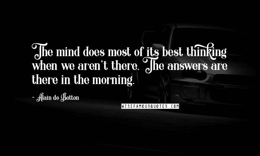 Alain De Botton quotes: The mind does most of its best thinking when we aren't there. The answers are there in the morning.