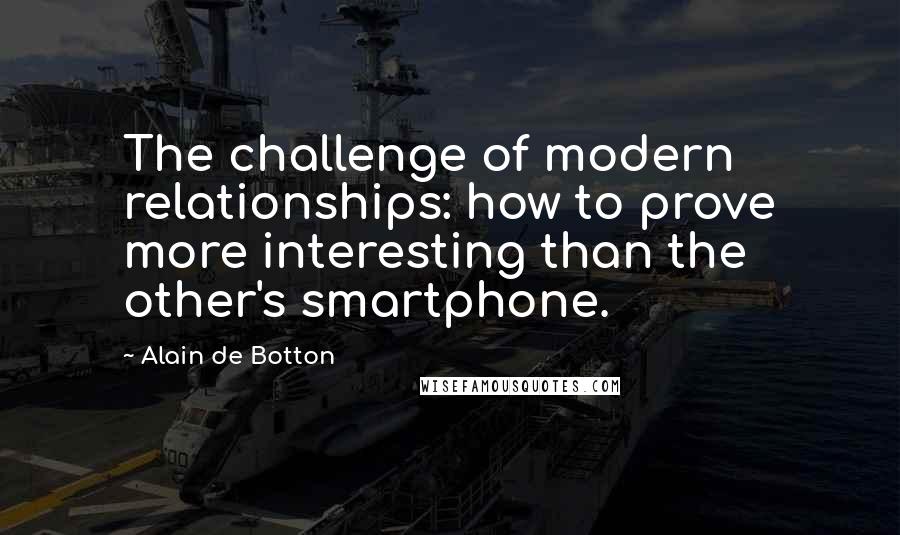 Alain De Botton quotes: The challenge of modern relationships: how to prove more interesting than the other's smartphone.