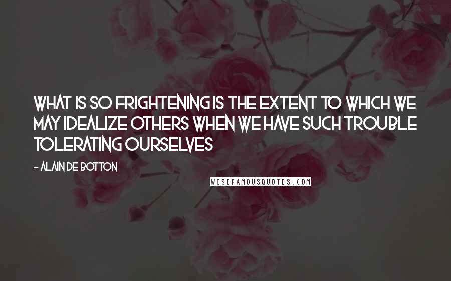 Alain De Botton quotes: What is so frightening is the extent to which we may idealize others when we have such trouble tolerating ourselves