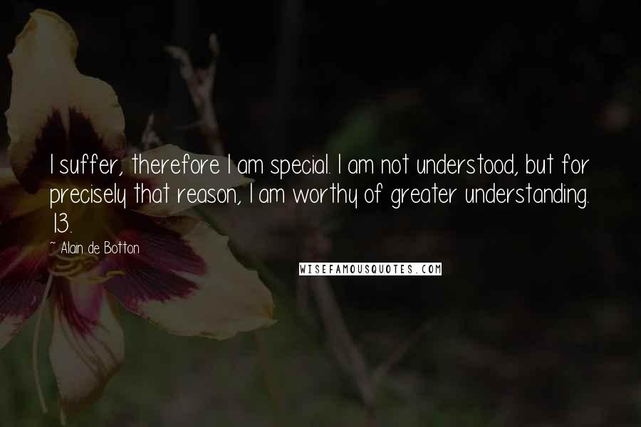 Alain De Botton quotes: I suffer, therefore I am special. I am not understood, but for precisely that reason, I am worthy of greater understanding. 13. Alain De Botton quotes: I suffer, therefore I am special. I am not understood, but for precisely that reason, I am worthy of greater understanding. 13.