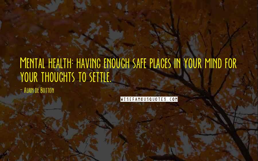 Alain De Botton quotes: Mental health: having enough safe places in your mind for your thoughts to settle.