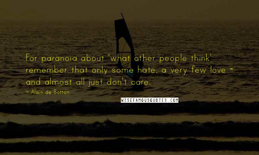 Alain De Botton quotes: For paranoia about 'what other people think' : remember that only some hate, a very few love - and almost all just don't care.