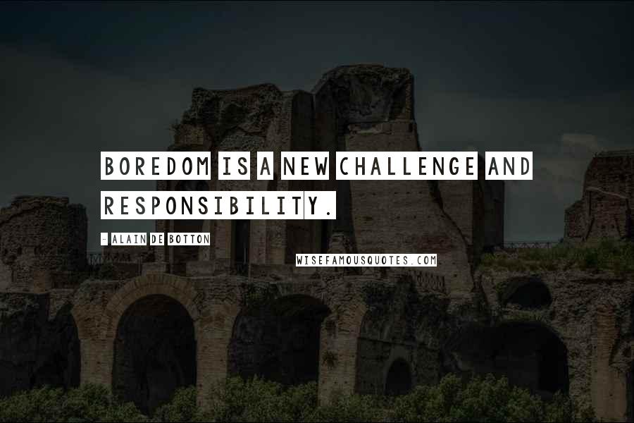 Alain De Botton quotes: BOREDOM IS A new challenge and responsibility.