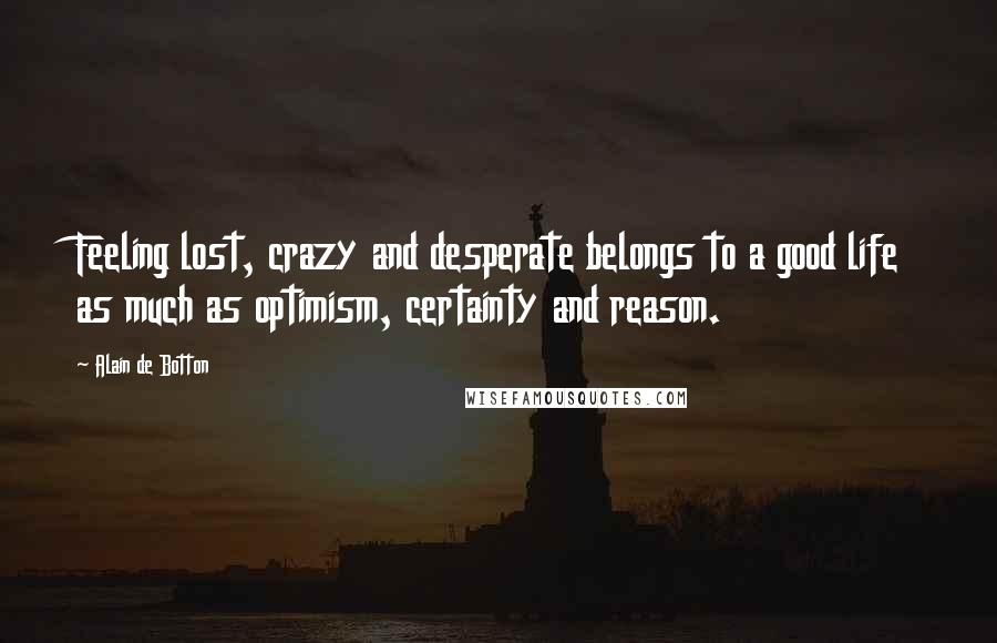 Alain De Botton quotes: Feeling lost, crazy and desperate belongs to a good life as much as optimism, certainty and reason.