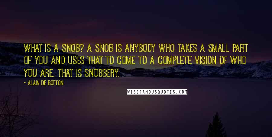 Alain De Botton quotes: What is a snob? A snob is anybody who takes a small part of you and uses that to come to a complete vision of who you are. That is Alain De Botton quotes: What is a snob? A snob is anybody who takes a small part of you and uses that to come to a complete vision of who you are. That is