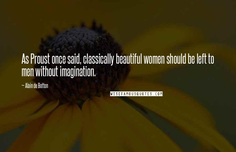 Alain De Botton quotes: As Proust once said, classically beautiful women should be left to men without imagination.