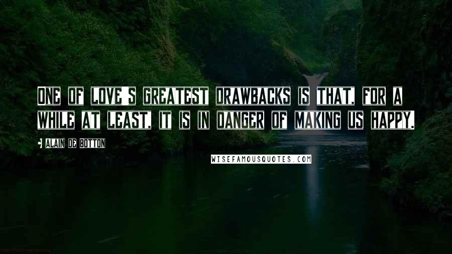 Alain De Botton quotes: One of love's greatest drawbacks is that, for a while at least, it is in danger of making us happy.