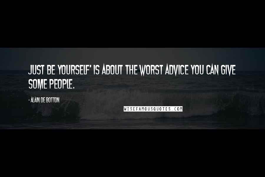 Alain De Botton quotes: Just be yourself' is about the worst advice you can give some people.