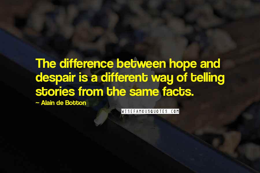 Alain De Botton quotes: The difference between hope and despair is a different way of telling stories from the same facts.