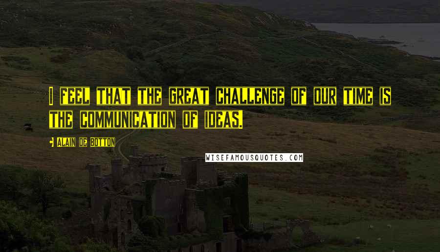 Alain De Botton quotes: I feel that the great challenge of our time is the communication of ideas.