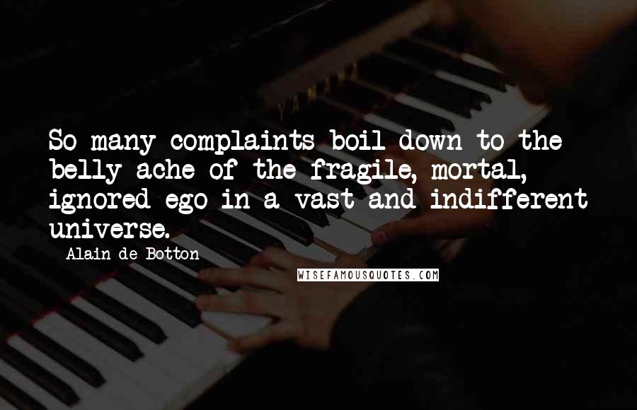 Alain De Botton quotes: So many complaints boil down to the belly ache of the fragile, mortal, ignored ego in a vast and indifferent universe. Alain De Botton quotes: So many complaints boil down to the belly ache of the fragile, mortal, ignored ego in a vast and indifferent universe.