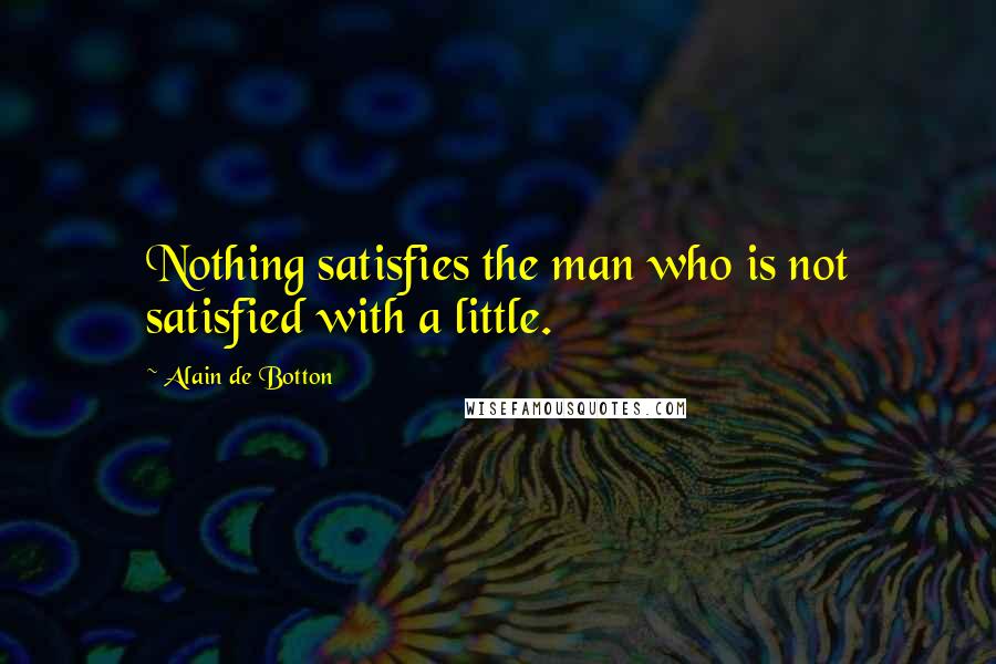 Alain De Botton quotes: Nothing satisfies the man who is not satisfied with a little.
