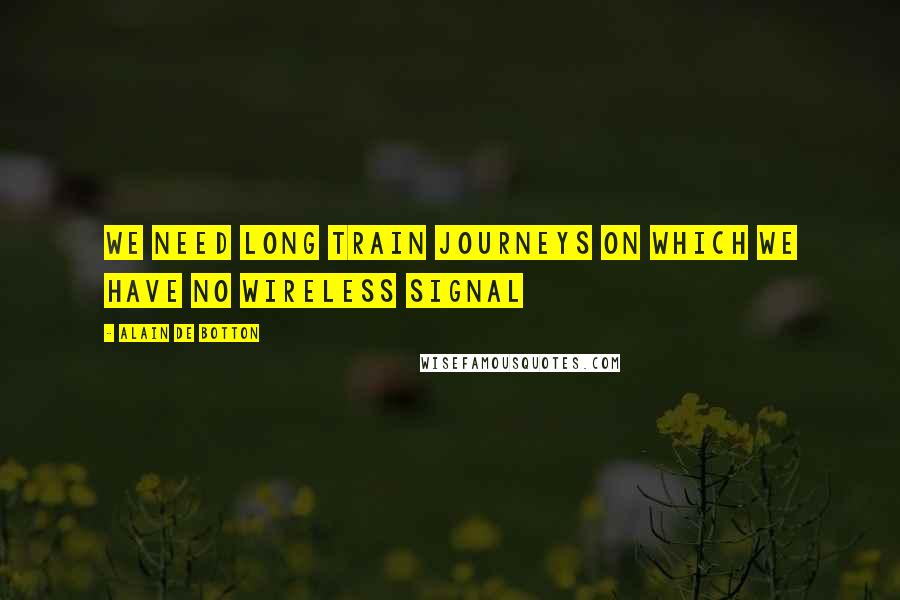 Alain De Botton quotes: We need long train journeys on which we have no wireless signal