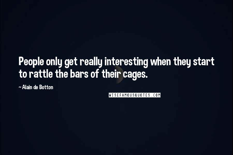 Alain De Botton quotes: People only get really interesting when they start to rattle the bars of their cages.