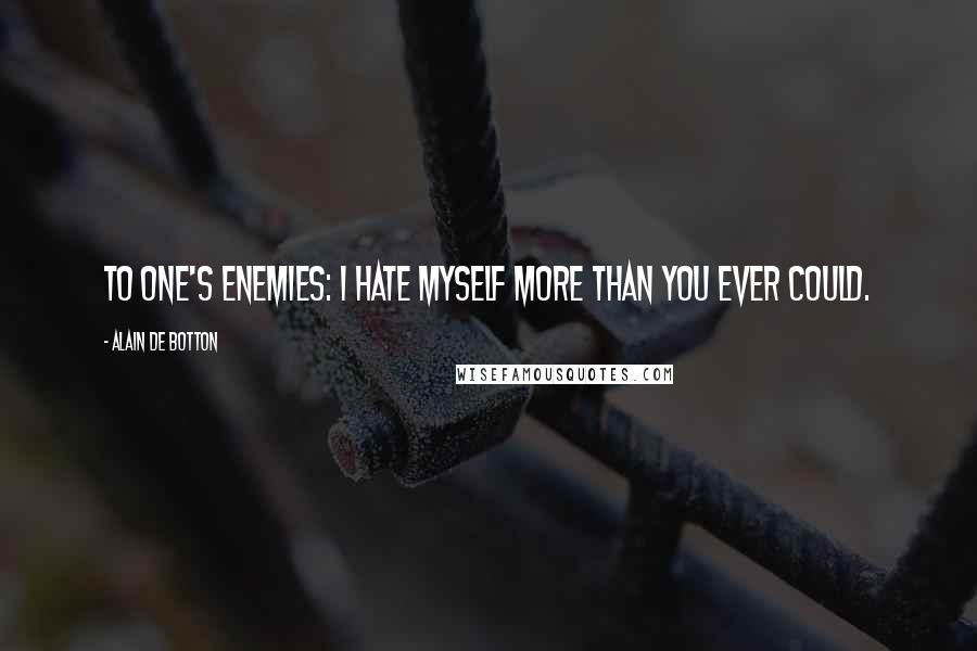 Alain De Botton quotes: To one's enemies: I hate myself more than you ever could.