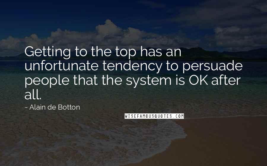 Alain De Botton quotes: Getting to the top has an unfortunate tendency to persuade people that the system is OK after all.