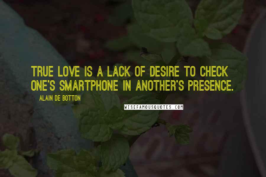 Alain De Botton quotes: True love is a lack of desire to check one's smartphone in another's presence.