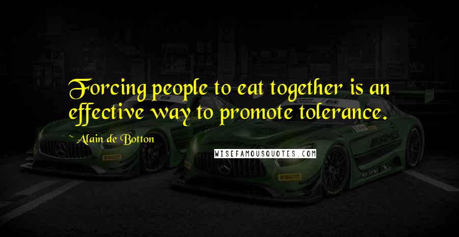 Alain De Botton quotes: Forcing people to eat together is an effective way to promote tolerance.