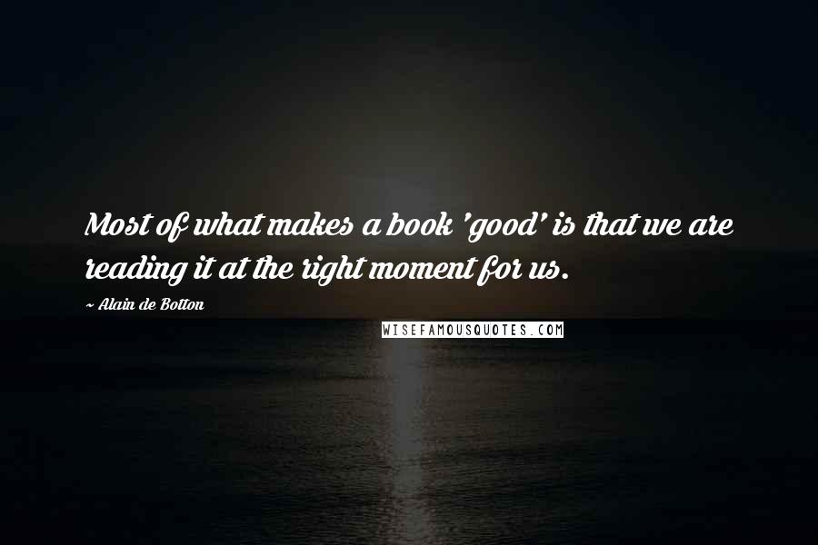 Alain De Botton quotes: Most of what makes a book 'good' is that we are reading it at the right moment for us.