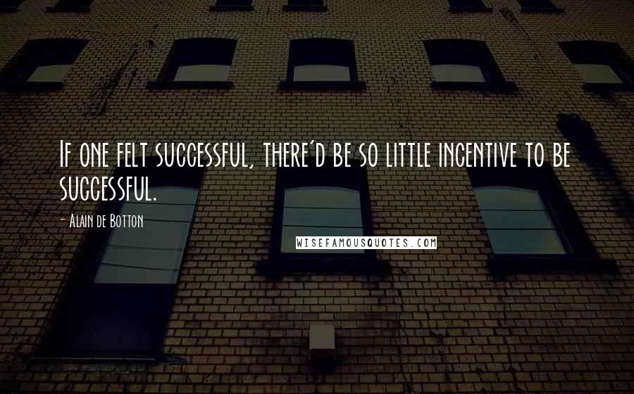 Alain De Botton quotes: If one felt successful, there'd be so little incentive to be successful.