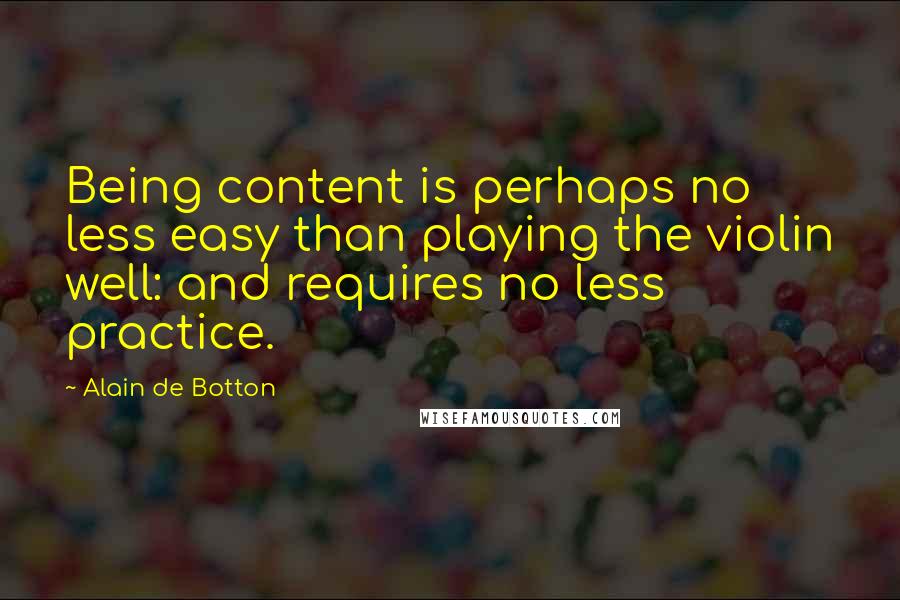 Alain De Botton quotes: Being content is perhaps no less easy than playing the violin well: and requires no less practice.