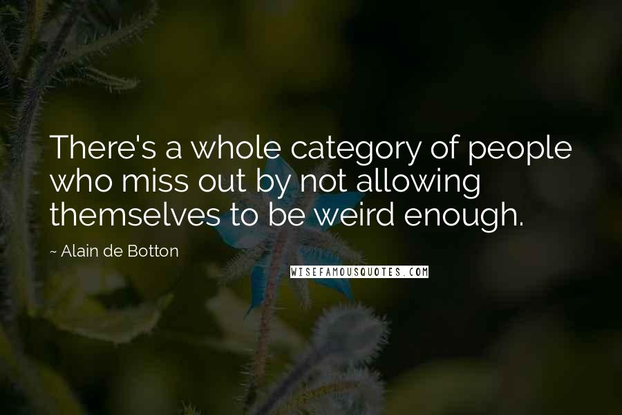 Alain De Botton quotes: There's a whole category of people who miss out by not allowing themselves to be weird enough.