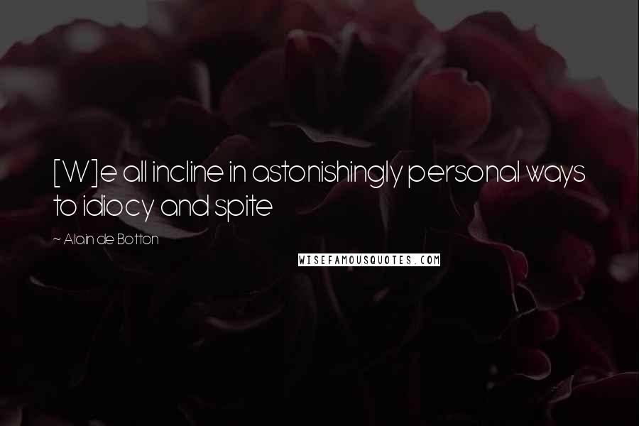 Alain De Botton quotes: [W]e all incline in astonishingly personal ways to idiocy and spite