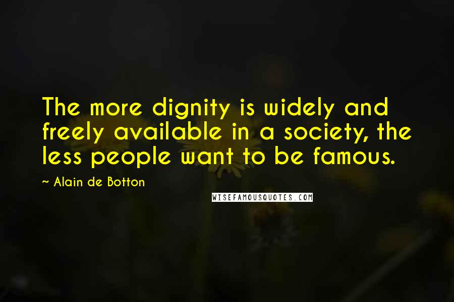 Alain De Botton quotes: The more dignity is widely and freely available in a society, the less people want to be famous.