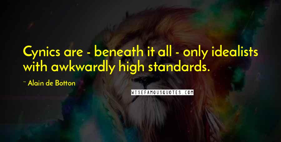 Alain De Botton quotes: Cynics are - beneath it all - only idealists with awkwardly high standards.
