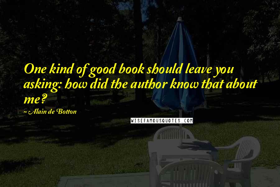 Alain De Botton quotes: One kind of good book should leave you asking: how did the author know that about me?