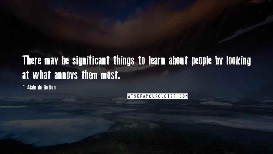 Alain De Botton quotes: There may be significant things to learn about people by looking at what annoys them most.