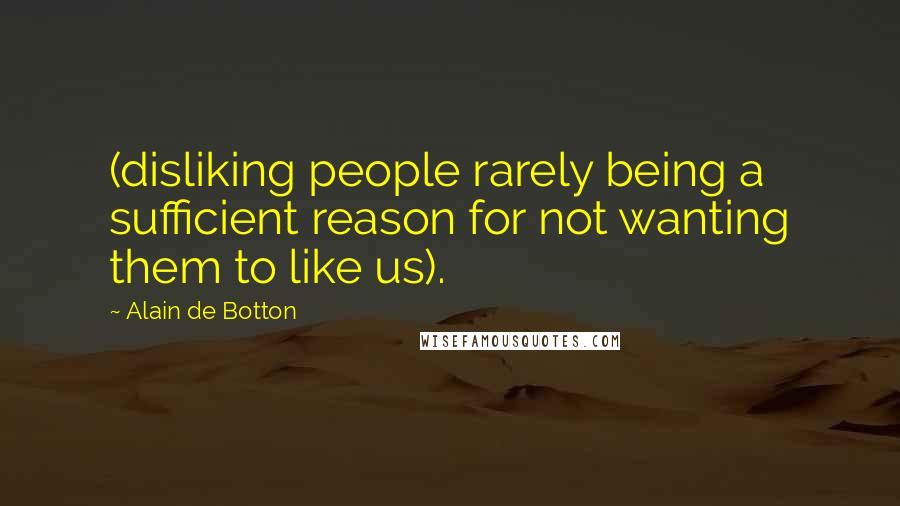 Alain De Botton quotes: (disliking people rarely being a sufficient reason for not wanting them to like us).
