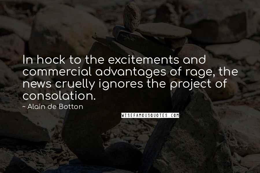 Alain De Botton quotes: In hock to the excitements and commercial advantages of rage, the news cruelly ignores the project of consolation.