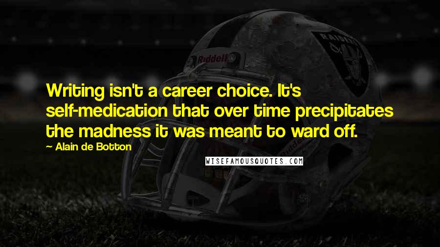 Alain De Botton quotes: Writing isn't a career choice. It's self-medication that over time precipitates the madness it was meant to ward off. Alain De Botton quotes: Writing isn't a career choice. It's self-medication that over time precipitates the madness it was meant to ward off.