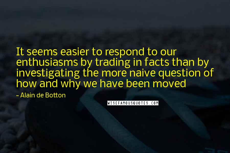 Alain De Botton quotes: It seems easier to respond to our enthusiasms by trading in facts than by investigating the more naive question of how and why we have been moved