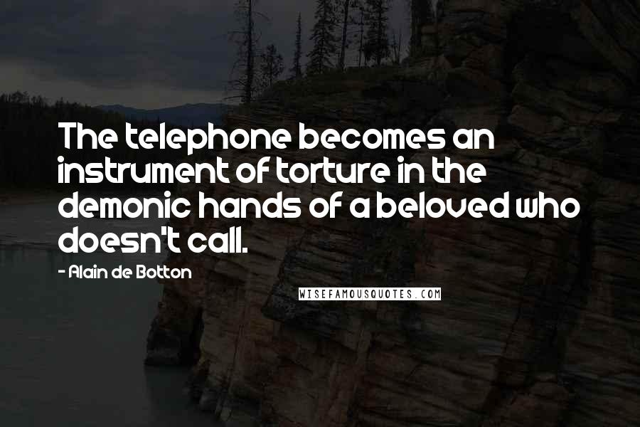Alain De Botton quotes: The telephone becomes an instrument of torture in the demonic hands of a beloved who doesn't call.