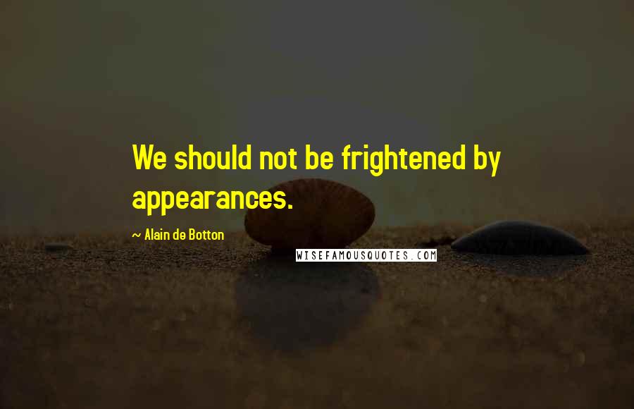 Alain De Botton quotes: We should not be frightened by appearances.
