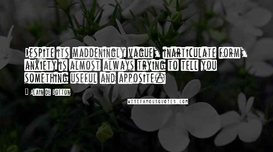 Alain De Botton quotes: Despite its maddeningly vague, inarticulate form, anxiety is almost always trying to tell you something useful and apposite.