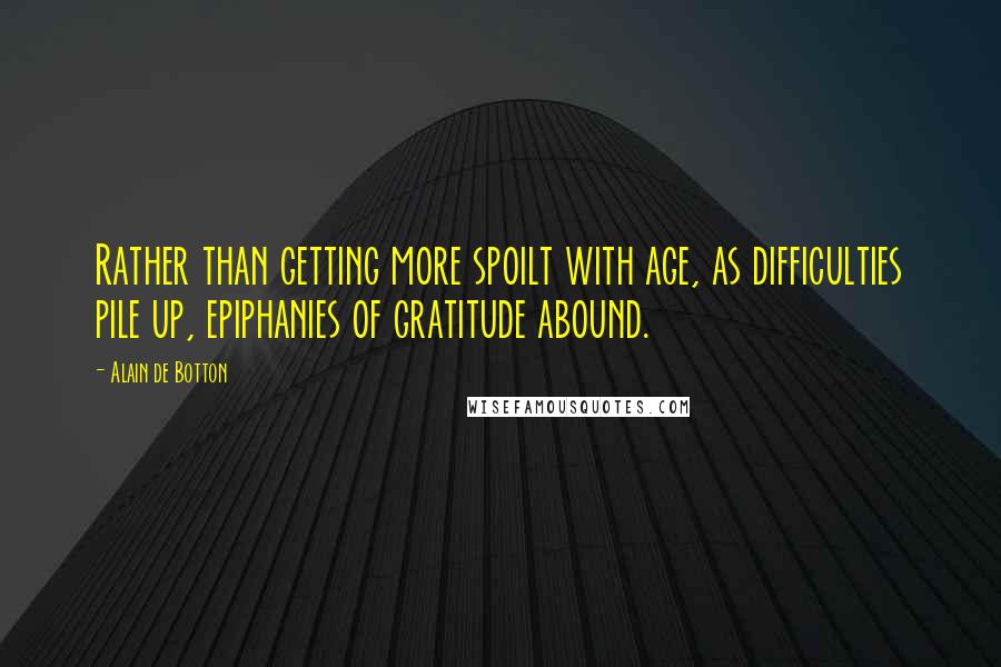 Alain De Botton quotes: Rather than getting more spoilt with age, as difficulties pile up, epiphanies of gratitude abound.