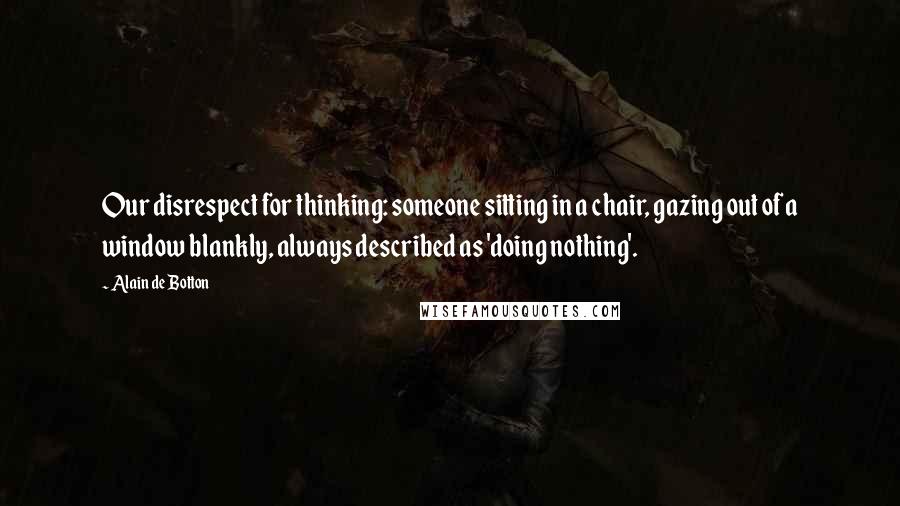 Alain De Botton quotes: Our disrespect for thinking: someone sitting in a chair, gazing out of a window blankly, always described as 'doing nothing'. Alain De Botton quotes: Our disrespect for thinking: someone sitting in a chair, gazing out of a window blankly, always described as 'doing nothing'.
