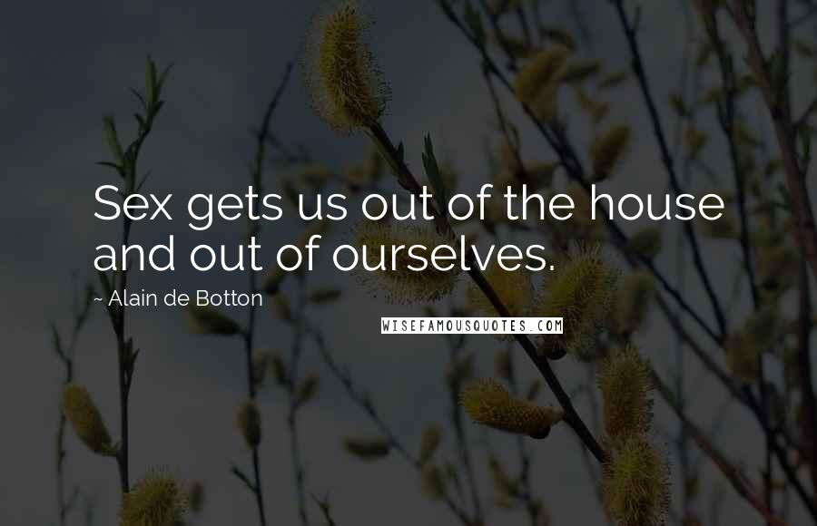 Alain De Botton quotes: Sex gets us out of the house and out of ourselves.