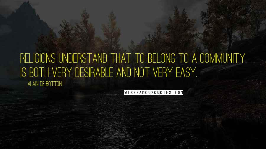 Alain De Botton quotes: Religions understand that to belong to a community is both very desirable and not very easy.