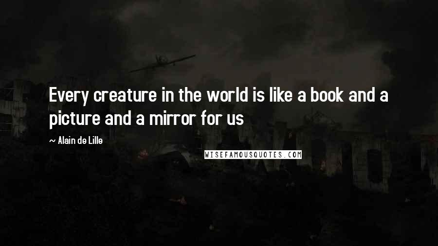 Alain De Lille quotes: Every creature in the world is like a book and a picture and a mirror for us
