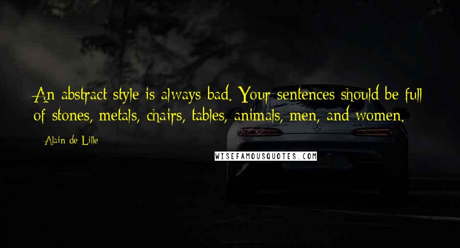 Alain De Lille quotes: An abstract style is always bad. Your sentences should be full of stones, metals, chairs, tables, animals, men, and women.