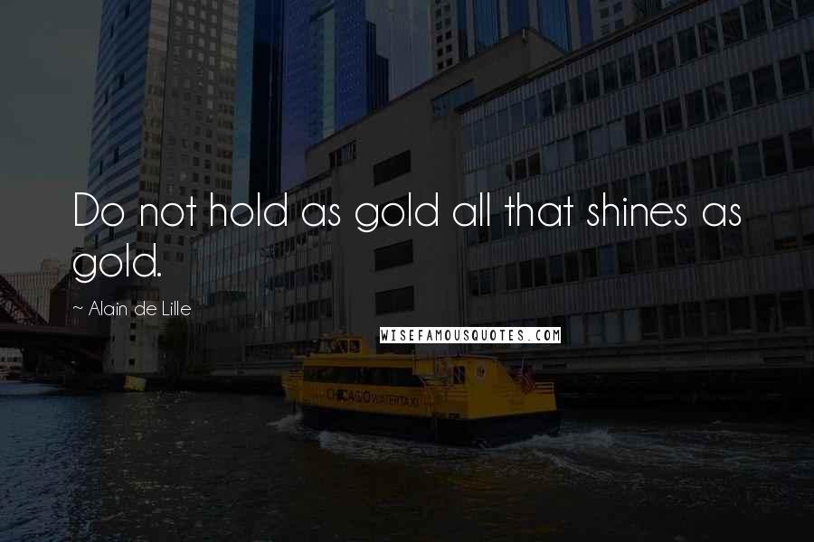 Alain De Lille quotes: Do not hold as gold all that shines as gold.