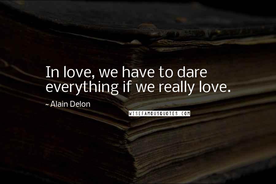 Alain Delon quotes: In love, we have to dare everything if we really love.