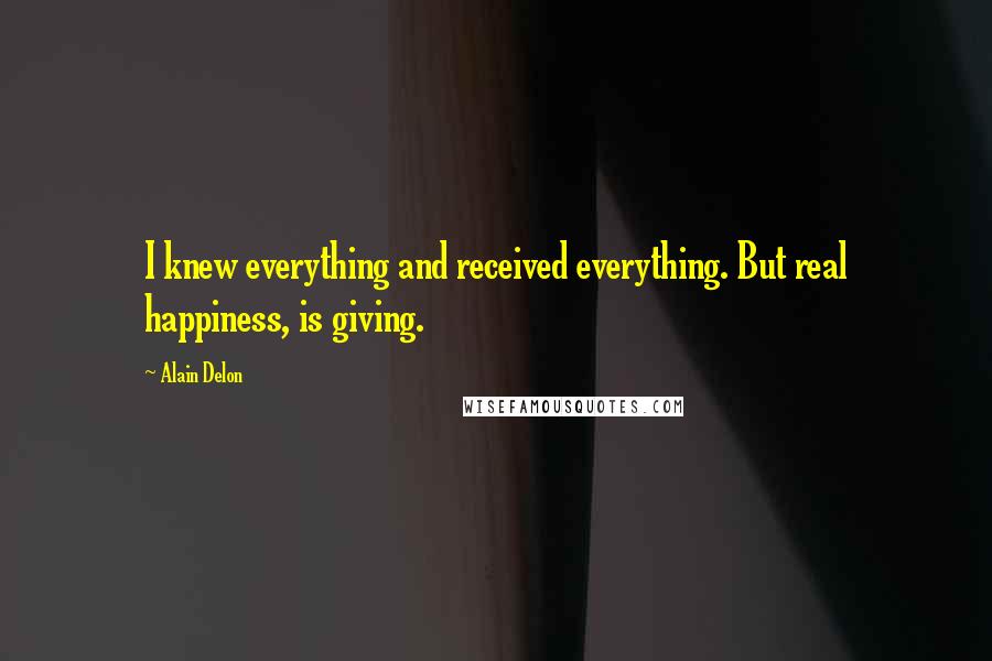 Alain Delon quotes: I knew everything and received everything. But real happiness, is giving.