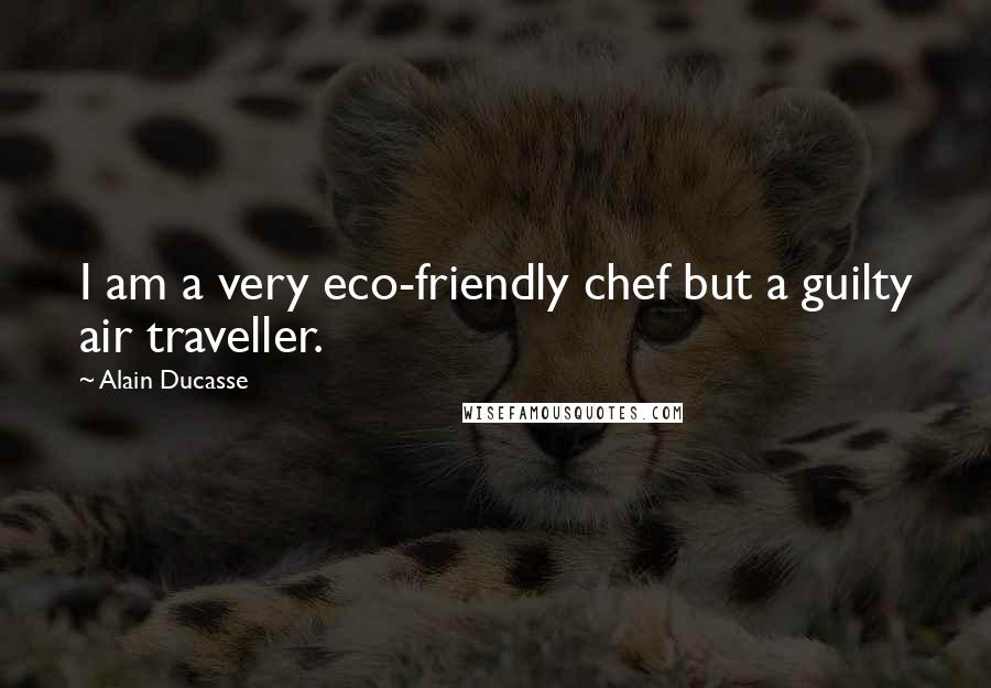 Alain Ducasse quotes: I am a very eco-friendly chef but a guilty air traveller.