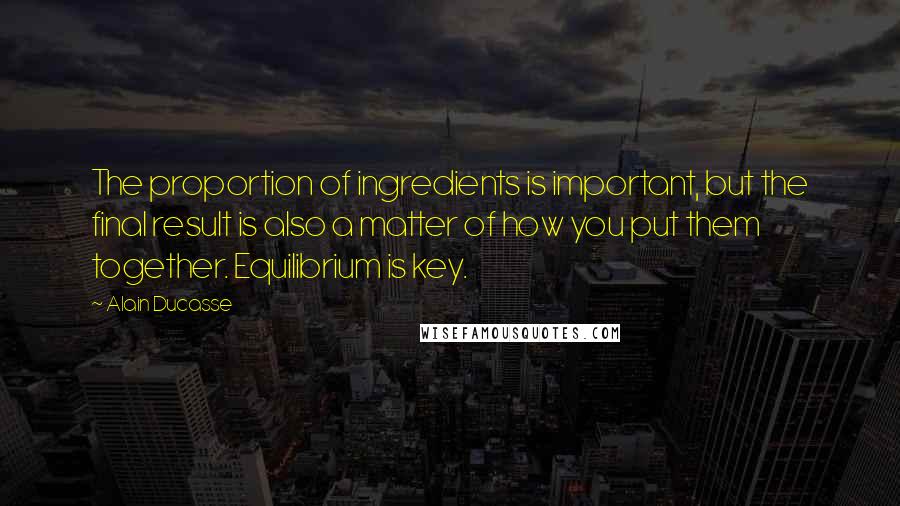 Alain Ducasse quotes: The proportion of ingredients is important, but the final result is also a matter of how you put them together. Equilibrium is key.